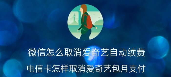 微信怎么取消爱奇艺自动续费 电信卡怎样取消爱奇艺包月支付？